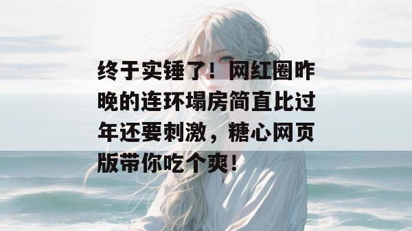 终于实锤了！网红圈昨晚的连环塌房简直比过年还要刺激，糖心网页版带你吃个爽！