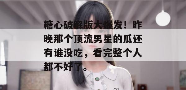 糖心破解版大爆发！昨晚那个顶流男星的瓜还有谁没吃，看完整个人都不好了。