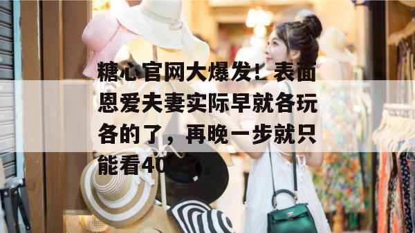 糖心官网大爆发！表面恩爱夫妻实际早就各玩各的了，再晚一步就只能看404了。