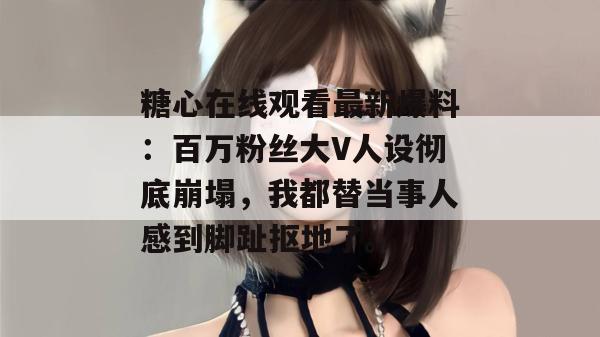 糖心在线观看最新爆料：百万粉丝大V人设彻底崩塌，我都替当事人感到脚趾抠地了。