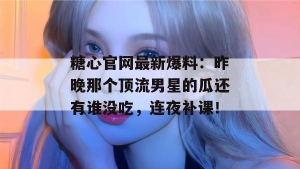 糖心官网最新爆料：昨晚那个顶流男星的瓜还有谁没吃，连夜补课！