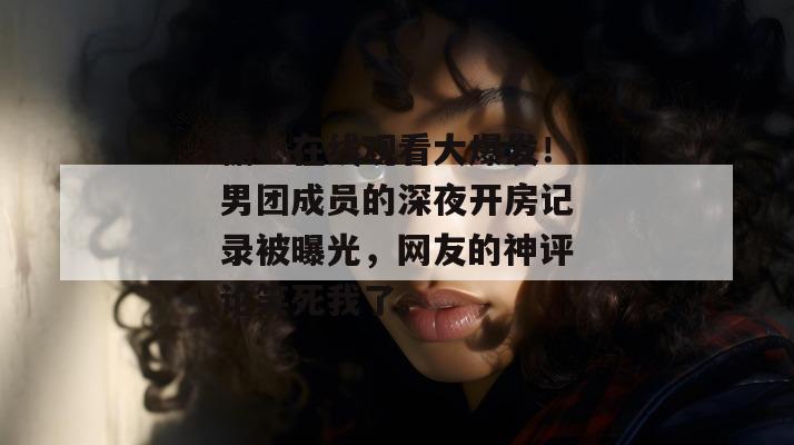糖心在线观看大爆发！男团成员的深夜开房记录被曝光，网友的神评论笑死我了。