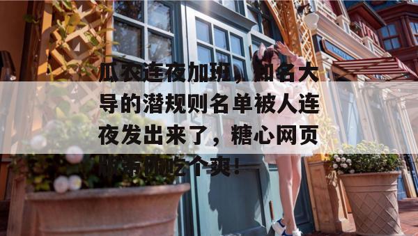 瓜农连夜加班，知名大导的潜规则名单被人连夜发出来了，糖心网页版带你吃个爽！