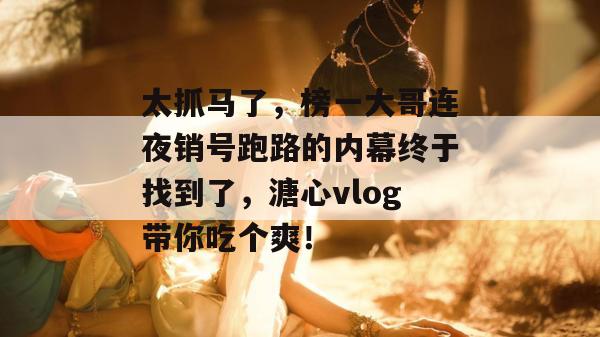 太抓马了，榜一大哥连夜销号跑路的内幕终于找到了，溏心vlog带你吃个爽！