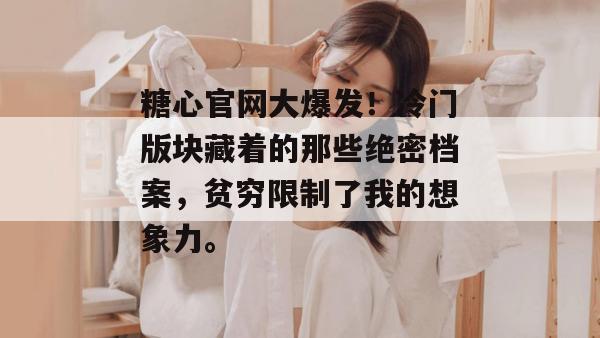 糖心官网大爆发！冷门版块藏着的那些绝密档案，贫穷限制了我的想象力。