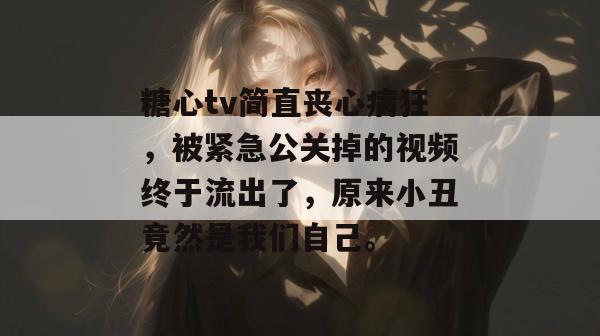 糖心tv简直丧心病狂，被紧急公关掉的视频终于流出了，原来小丑竟然是我们自己。