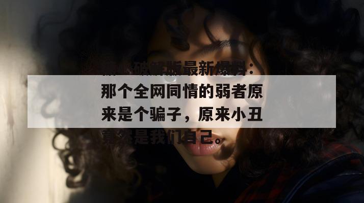 糖心破解版最新爆料：那个全网同情的弱者原来是个骗子，原来小丑竟然是我们自己。