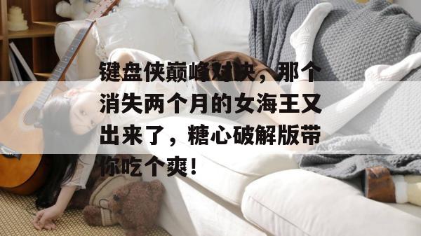 键盘侠巅峰对决，那个消失两个月的女海王又出来了，糖心破解版带你吃个爽！